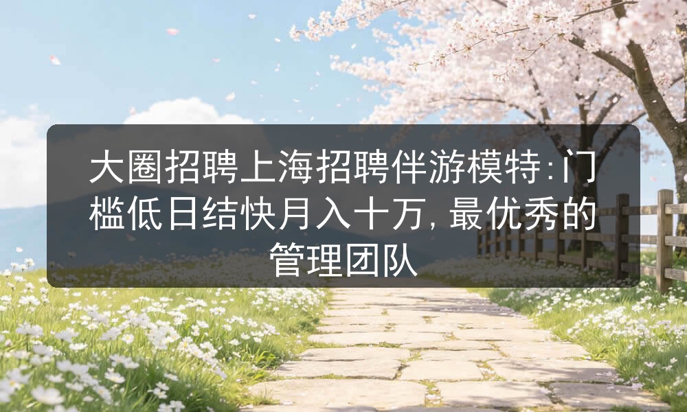 大圈招聘上海招聘伴游模特:门槛低日结快月入十万,最