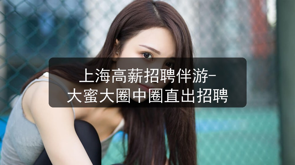 上海高薪招聘伴游-大蜜大圈中圈直出招聘
