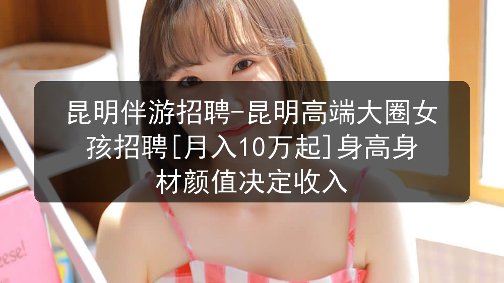 昆明伴游招聘-昆明高端大圈女孩招聘[月入10万起]