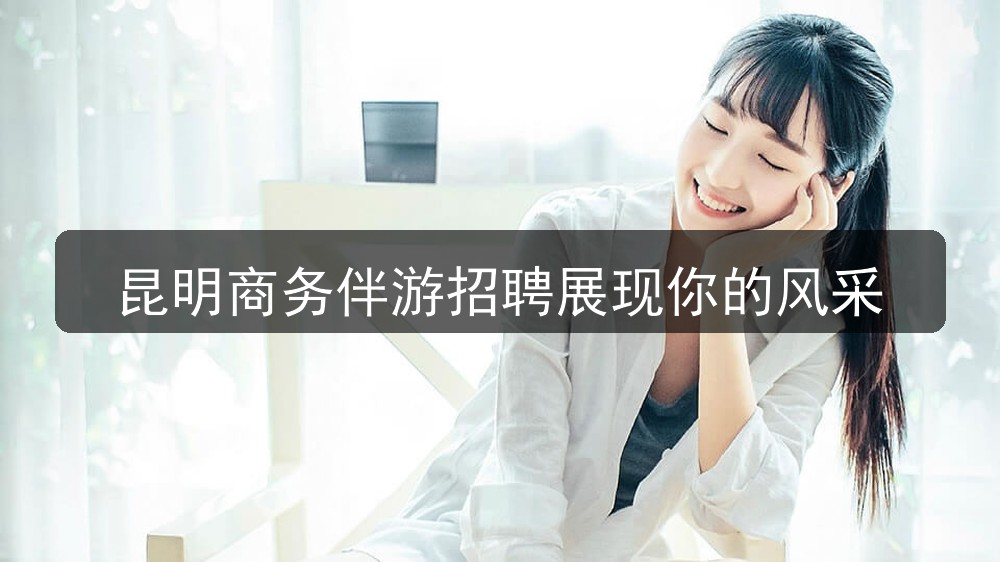 昆明商务伴游招聘展现你的风采