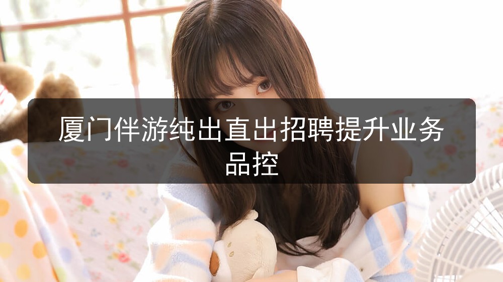 厦门伴游纯出直出招聘提升业务品控(图1)