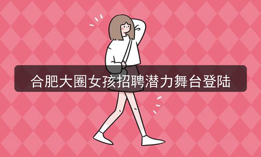 合肥大圈女孩招聘潜力舞台登陆